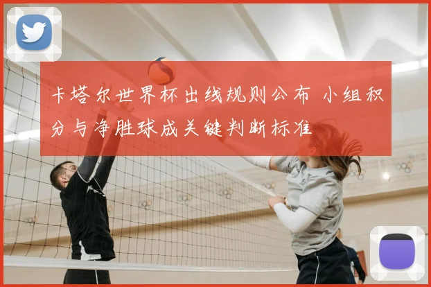 卡塔尔世界杯出线规则公布 小组积分与净胜球成关键判断标准