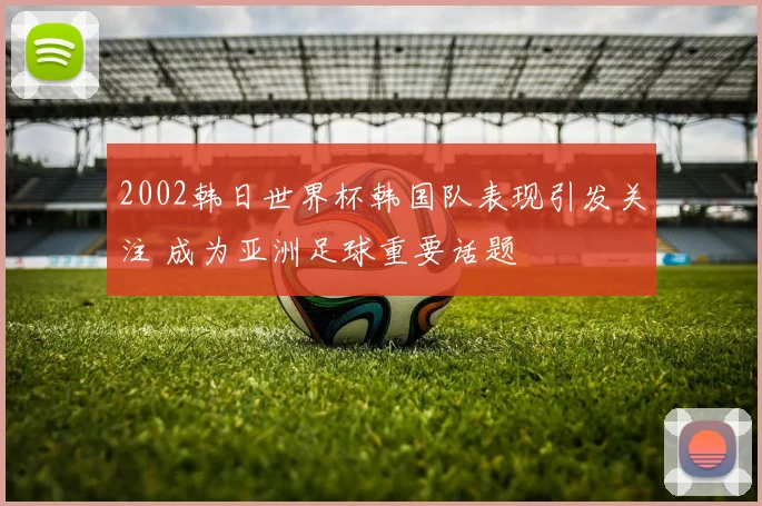 2002韩日世界杯韩国队表现引发关注 成为亚洲足球重要话题