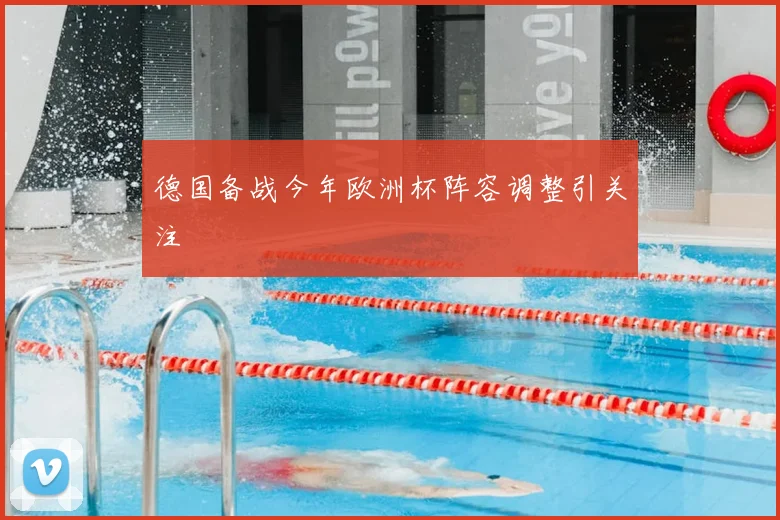 德国备战今年欧洲杯阵容调整引关注