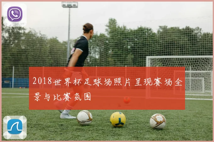 2018世界杯足球场照片呈现赛场全景与比赛氛围