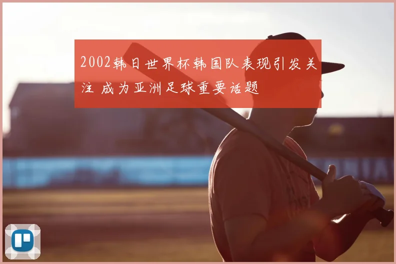 2002韩日世界杯韩国队表现引发关注 成为亚洲足球重要话题