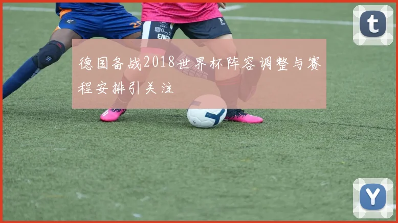 德国备战2018世界杯阵容调整与赛程安排引关注