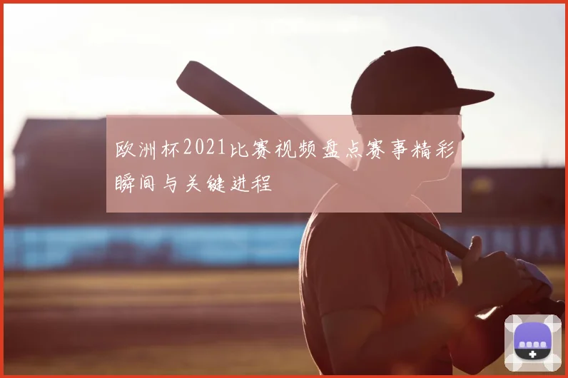 欧洲杯2021比赛视频盘点赛事精彩瞬间与关键进程