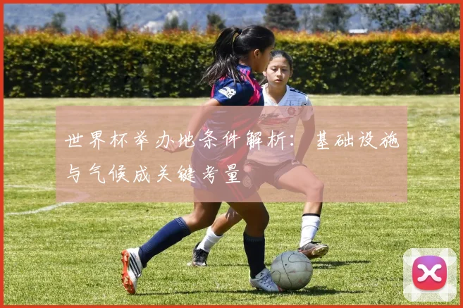 世界杯举办地条件解析：基础设施与气候成关键考量