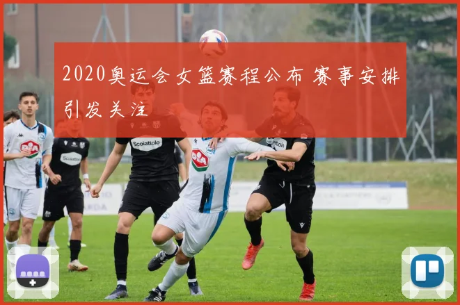2020奥运会女篮赛程公布 赛事安排引发关注