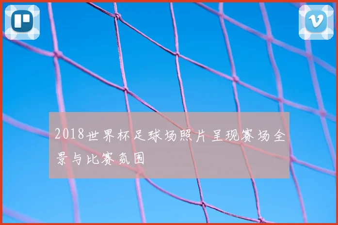 2018世界杯足球场照片呈现赛场全景与比赛氛围