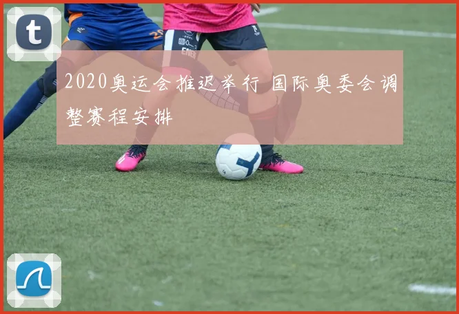 2020奥运会推迟举行 国际奥委会调整赛程安排