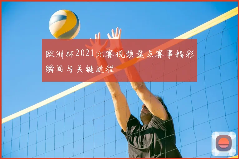欧洲杯2021比赛视频盘点赛事精彩瞬间与关键进程