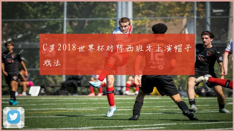 C罗2018世界杯对阵西班牙上演帽子戏法