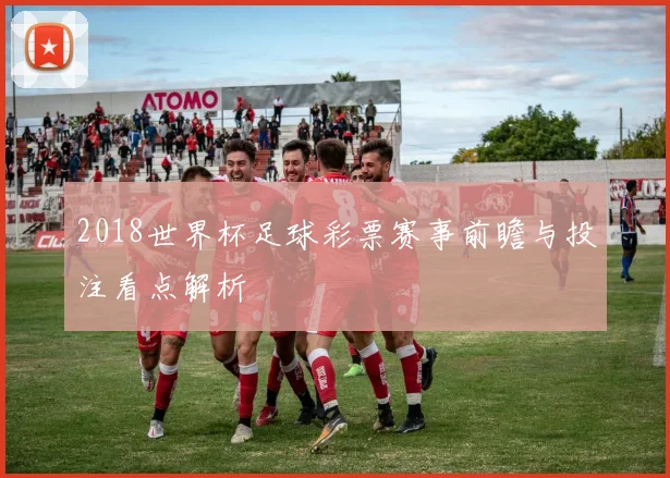 2018世界杯足球彩票赛事前瞻与投注看点解析
