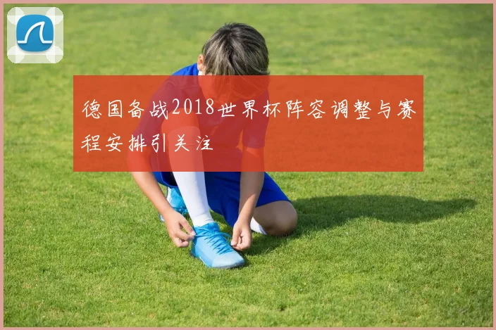德国备战2018世界杯阵容调整与赛程安排引关注